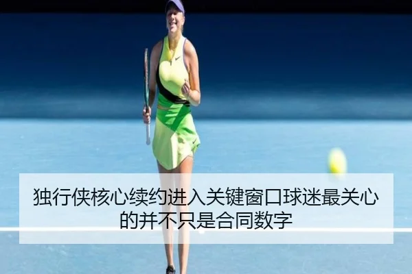 独行侠核心续约进入关键窗口球迷最关心的并不只是合同数字