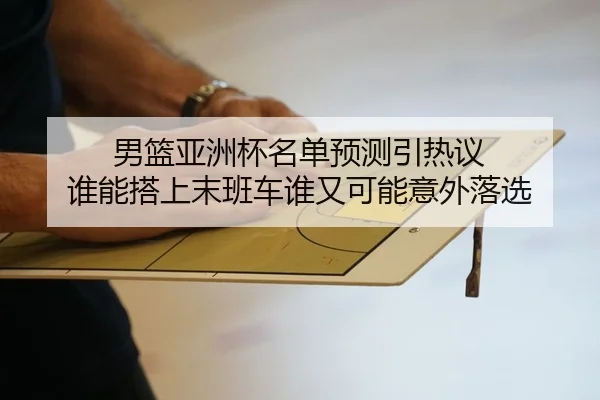 男篮亚洲杯名单预测引热议 谁能搭上末班车谁又可能意外落选