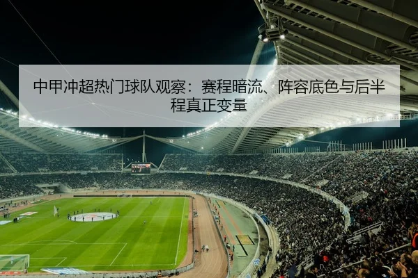 中甲冲超热门球队观察：赛程暗流、阵容底色与后半程真正变量
